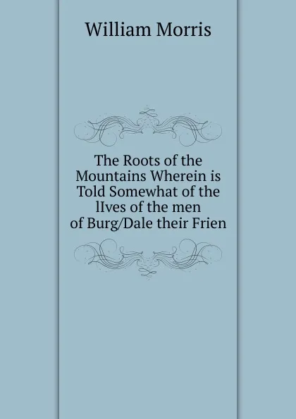 Обложка книги The Roots of the Mountains Wherein is Told Somewhat of the lIves of the men of Burg/Dale their Frien, William Morris