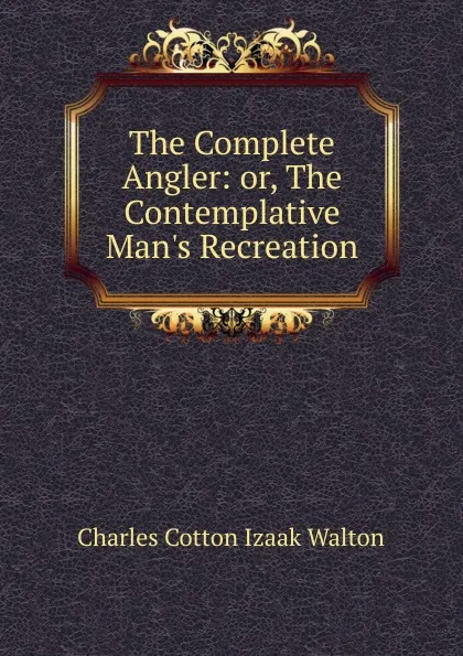 Обложка книги The Complete Angler: or, The Contemplative Man.s Recreation, Charles Cotton Izaak Walton