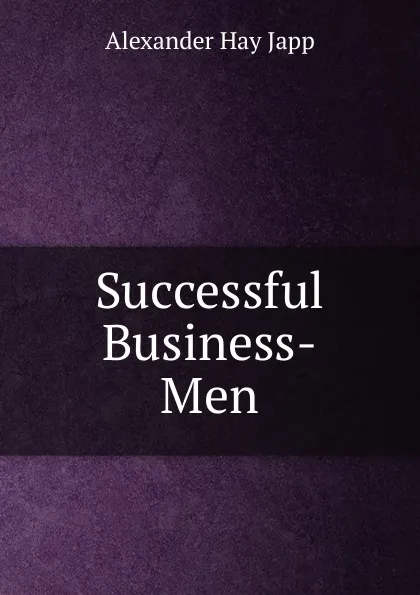 Обложка книги Successful Business-Men, Alexander Hay Japp