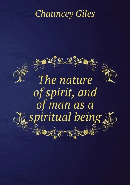 Обложка книги The nature of spirit, and of man as a spiritual being, Chauncey Giles