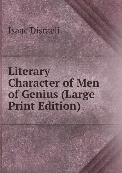 Обложка книги Literary Character of Men of Genius (Large Print Edition), Isaac Disraeli