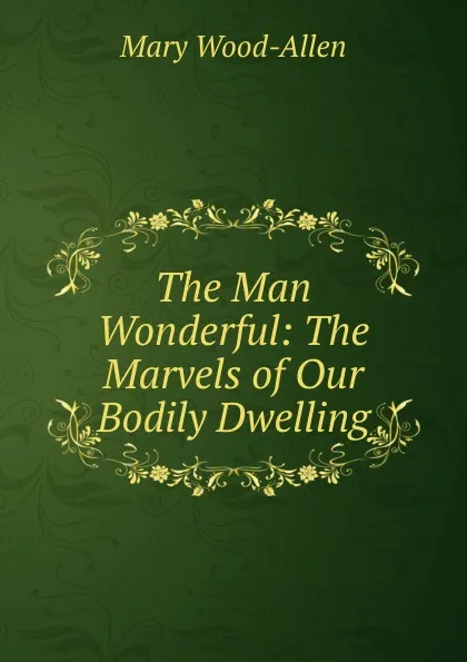 Обложка книги The Man Wonderful: The Marvels of Our Bodily Dwelling, Mary Wood-Allen