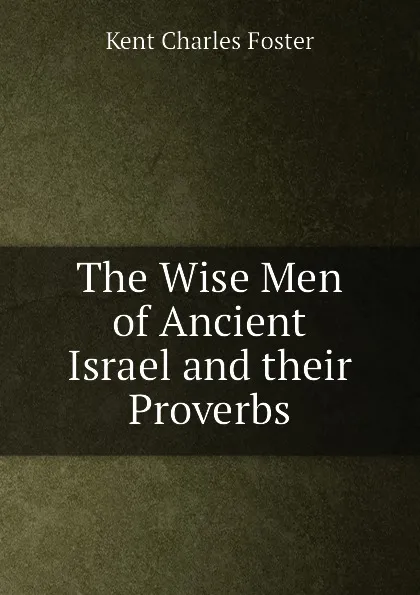 Обложка книги The Wise Men of Ancient Israel and their Proverbs, Kent Charles Foster