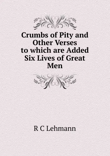 Обложка книги Crumbs of Pity and Other Verses to which are Added Six Lives of Great Men, R C Lehmann