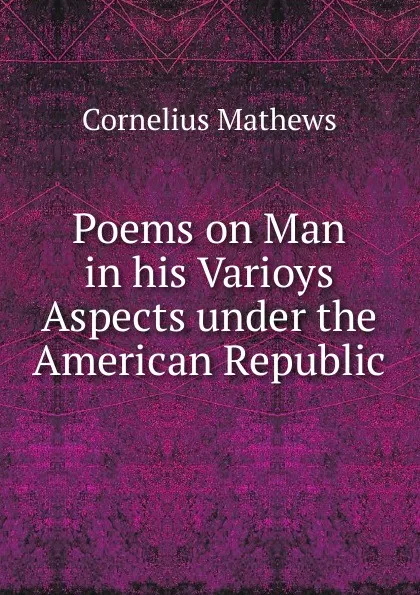 Обложка книги Poems on Man in his Varioys Aspects under the American Republic, Cornelius Mathews