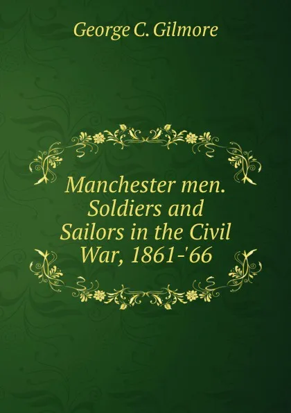 Обложка книги Manchester men. Soldiers and Sailors in the Civil War, 1861-.66, George C. Gilmore