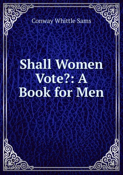 Обложка книги Shall Women Vote.: A Book for Men, Conway Whittle Sams