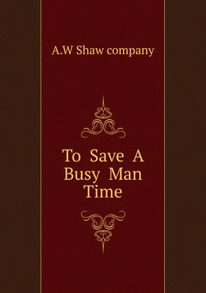 Обложка книги To  Save  A  Busy  Man  Time, A.W Shaw company