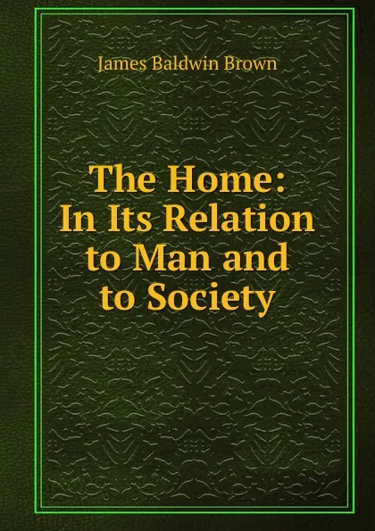 Обложка книги The Home: In Its Relation to Man and to Society, James Baldwin Brown