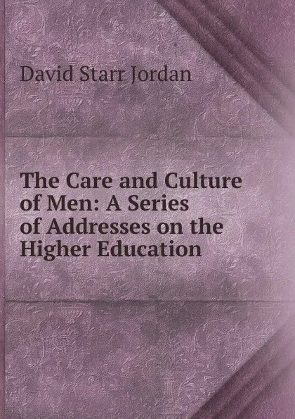 Обложка книги The Care and Culture of Men: A Series of Addresses on the Higher Education, David Starr Jordan