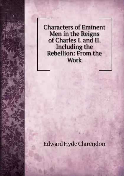 Обложка книги Characters of Eminent Men in the Reigns of Charles I. and II. Including the Rebellion: From the Work, Edward Hyde Clarendon