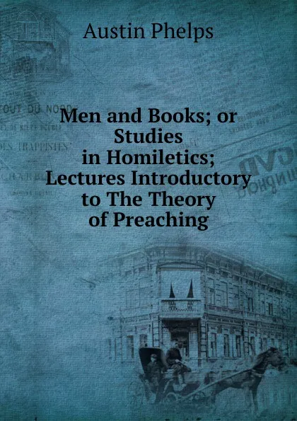 Обложка книги Men and Books; or Studies in Homiletics; Lectures Introductory to The Theory of Preaching, Austin Phelps