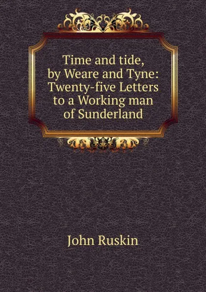 Обложка книги Time and tide, by Weare and Tyne: Twenty-five Letters to a Working man of Sunderland, Рескин