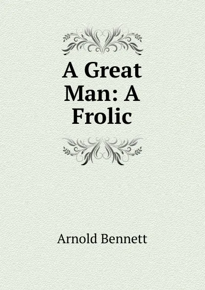 Обложка книги A Great Man: A Frolic, E. A. Bennett