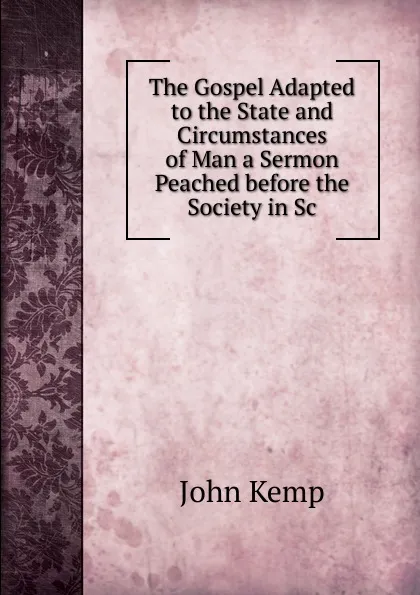 Обложка книги The Gospel Adapted to the State and Circumstances of Man a Sermon Peached before the Society in Sc, John Kemp