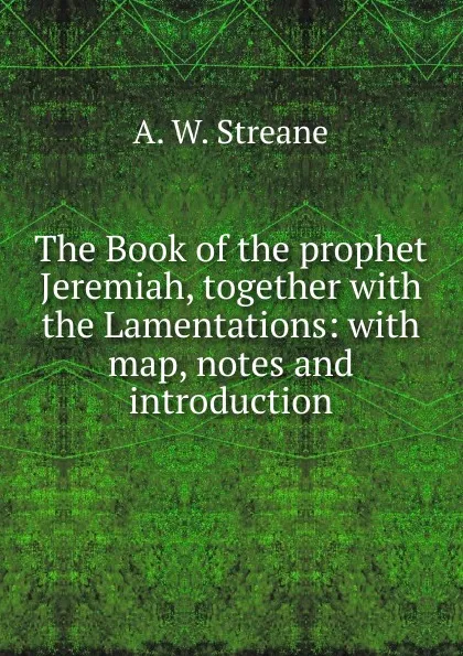 Обложка книги The Book of the prophet Jeremiah, together with the Lamentations: with map, notes and introduction, A.W. Streane