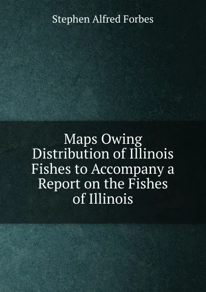 Обложка книги Maps Owing Distribution of Illinois Fishes to Accompany a Report on the Fishes of Illinois, Forbes Stephen Alfred