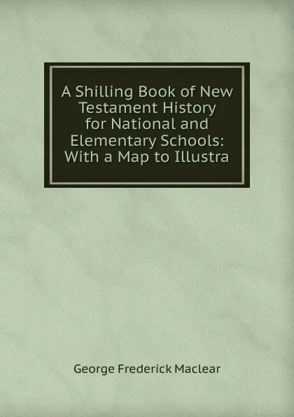 Обложка книги A Shilling Book of New Testament History for National and Elementary Schools: With a Map to Illustra, George Frederick Maclear