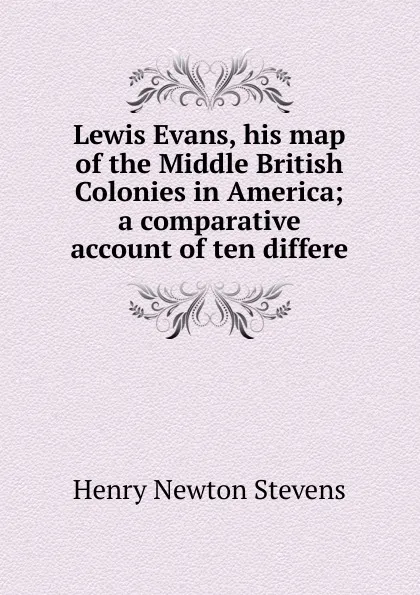 Обложка книги Lewis Evans, his map of the Middle British Colonies in America; a comparative account of ten differe, Henry Newton Stevens