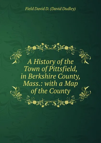 Обложка книги A History of the Town of Pittsfield, in Berkshire County, Mass.: with a Map of the County, Field David D. (David Dudley)