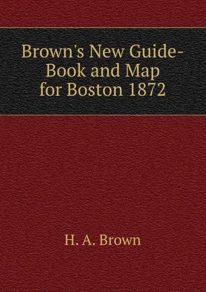 Обложка книги Brown.s New Guide-Book and Map for Boston 1872., H. A. Brown