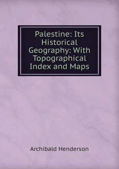 Обложка книги Palestine: Its Historical Geography: With Topographical Index and Maps, Archibald Henderson