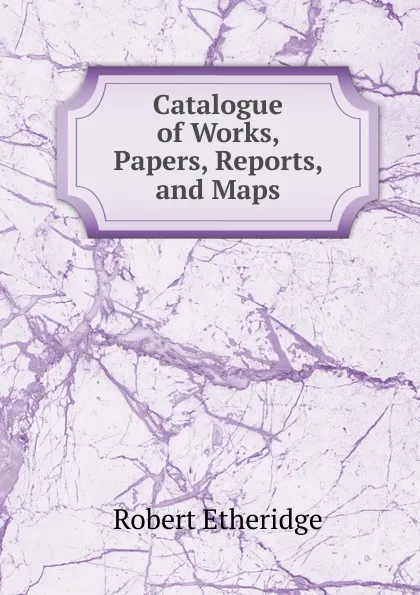 Обложка книги Catalogue of Works, Papers, Reports, and Maps, Robert Etheridge