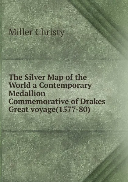 Обложка книги The Silver Map of the World a Contemporary Medallion Commemorative of Drakes Great voyage(1577-80), Miller Christy