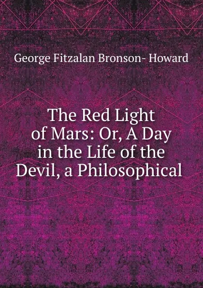 Обложка книги The Red Light of Mars: Or, A Day in the Life of the Devil, a Philosophical ., George Fitzalan Bronson- Howard