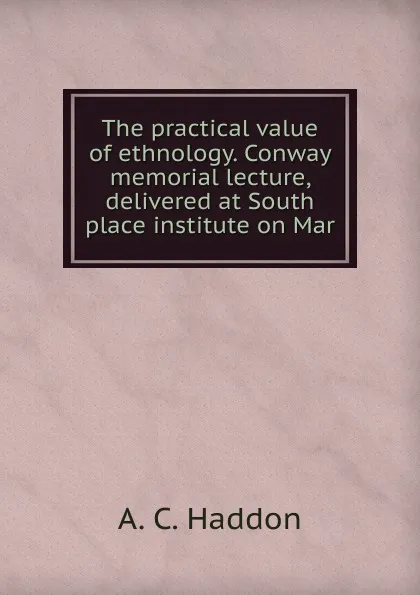 Обложка книги The practical value of ethnology. Conway memorial lecture, delivered at South place institute on Mar, A. C. Haddon