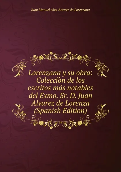 Обложка книги Lorenzana y su obra: Coleccion de los escritos mas notables del Exmo. Sr. D. Juan Alvarez de Lorenza (Spanish Edition), Juan Manuel Alva Alvarez de Lorenzana