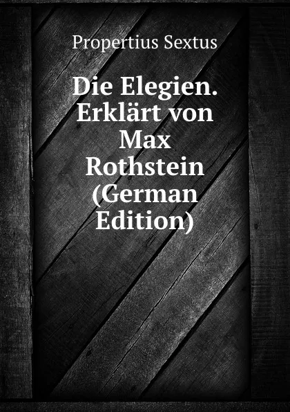 Обложка книги Die Elegien. Erklart von Max Rothstein (German Edition), Propertius Sextus