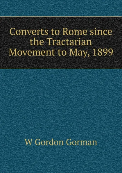 Обложка книги Converts to Rome since the Tractarian Movement to May, 1899, W Gordon Gorman