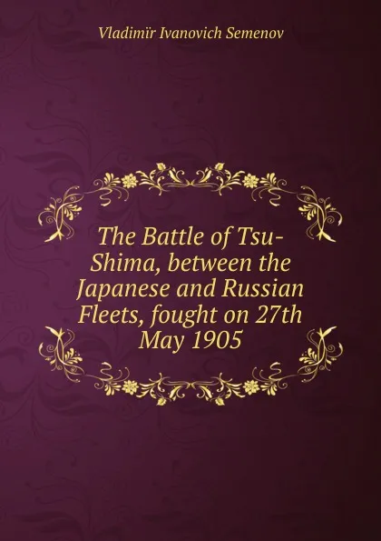 Обложка книги The Battle of Tsu-Shima, between the Japanese and Russian Fleets, fought on 27th May 1905, Vladimïr Ivanovich Semenov