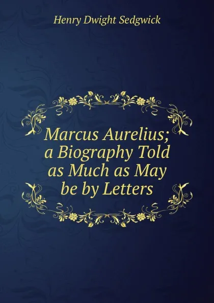 Обложка книги Marcus Aurelius; a Biography Told as Much as May be by Letters, Henry Dwight Sedgwick