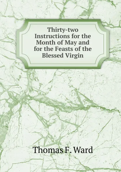 Обложка книги Thirty-two Instructions for the Month of May and for the Feasts of the Blessed Virgin, Thomas F. Ward