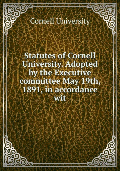 Обложка книги Statutes of Cornell University. Adopted by the Executive committee May 19th, 1891, in accordance wit, Cornell University