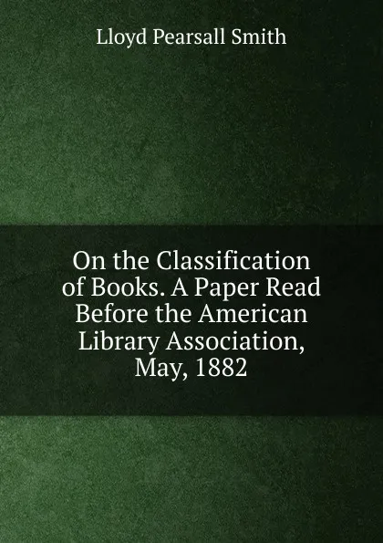 Обложка книги On the Classification of Books. A Paper Read Before the American Library Association, May, 1882, Lloyd Pearsall Smith