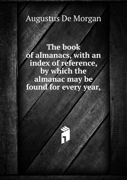 Обложка книги The book of almanacs, with an index of reference, by which the almanac may be found for every year,, Augustus de Morgan