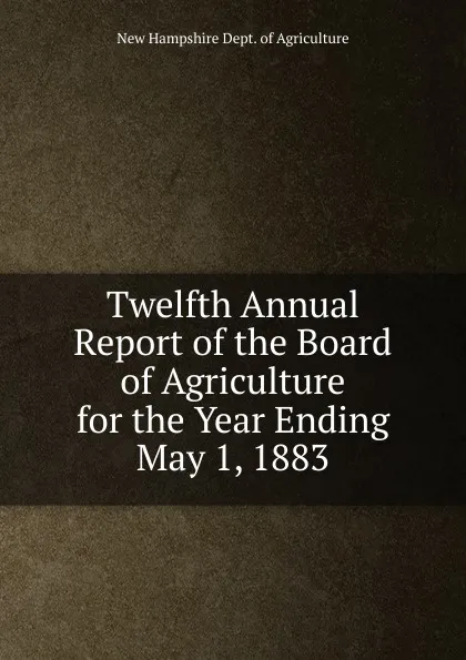 Обложка книги Twelfth Annual Report of the Board of Agriculture for the Year Ending May 1, 1883, New Hampshire Dept. of Agriculture