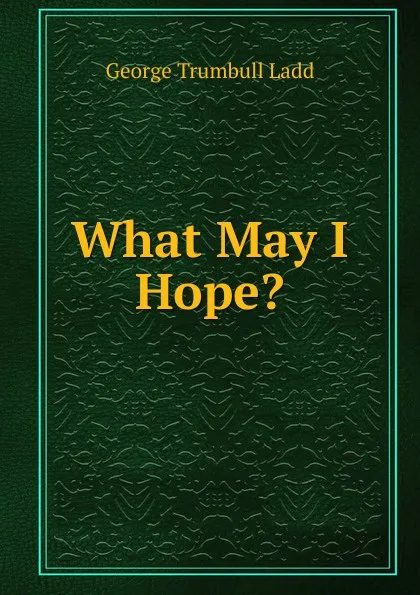 Обложка книги What May I Hope., George Trumbull Ladd