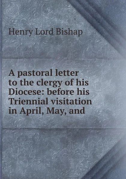 Обложка книги A pastoral letter to the clergy of his Diocese: before his Triennial visitation in April, May, and, Henry Lord Bishap