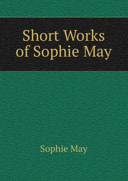 Обложка книги Short Works of Sophie May, May Sophie