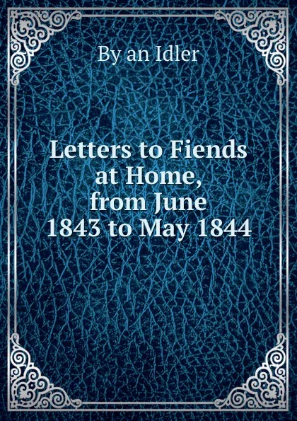 Обложка книги Letters to Fiends at Home, from June 1843 to May 1844, By an Idler