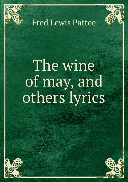 Обложка книги The wine of may, and others lyrics, Fred Lewis Pattee