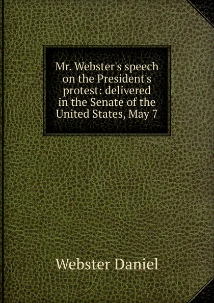 Обложка книги Mr. Webster.s speech on the President.s protest: delivered in the Senate of the United States, May 7, Daniel Webster