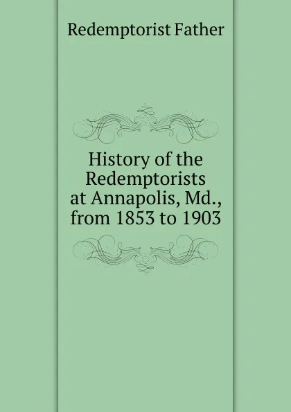 Обложка книги History of the Redemptorists at Annapolis, Md., from 1853 to 1903, Redemptorist Father