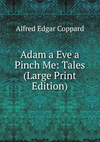 Обложка книги Adam a Eve a Pinch Me: Tales (Large Print Edition), Alfred Edgar Coppard