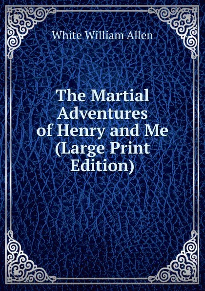 Обложка книги The Martial Adventures of Henry and Me (Large Print Edition), White William Allen
