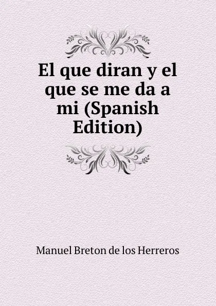 Обложка книги El que diran y el que se me da a mi (Spanish Edition), Manuel Bretón de los Herreros